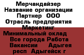 Мерчандайзер › Название организации ­ Партнер, ООО › Отрасль предприятия ­ Маркетинг › Минимальный оклад ­ 1 - Все города Работа » Вакансии   . Адыгея респ.,Адыгейск г.